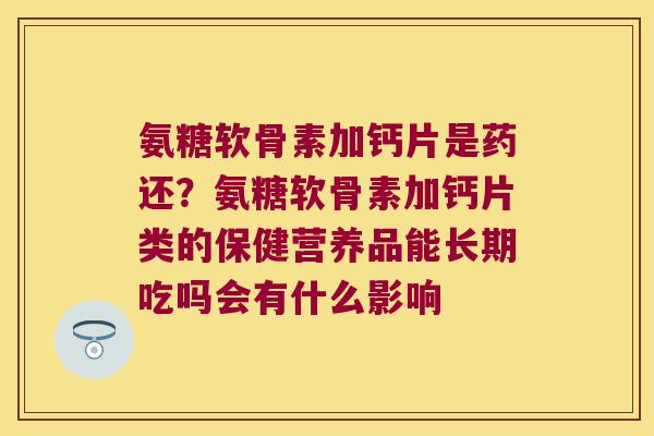 氨糖软骨素加钙片是药还？氨糖软骨素加钙片类的保健营养品能长期吃吗会有什么影响