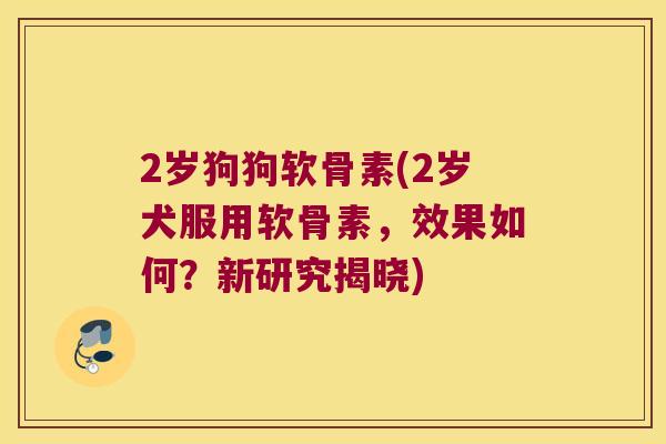 2岁狗狗软骨素(2岁犬服用软骨素，效果如何？新研究揭晓)