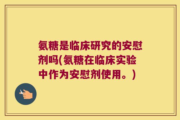 氨糖是临床研究的安慰剂吗(氨糖在临床实验中作为安慰剂使用。)