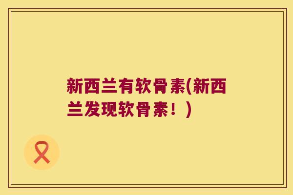 新西兰有软骨素(新西兰发现软骨素！)