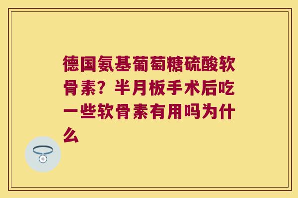 德国氨基葡萄糖硫酸软骨素？手术后吃一些软骨素有用吗为什么