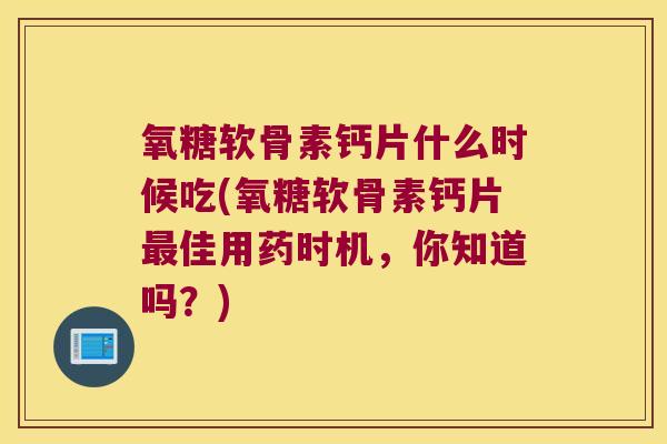 氧糖软骨素钙片什么时候吃(氧糖软骨素钙片佳用药时机,你知道吗?) 氧糖软骨素钙片什么时候吃(氧糖软骨素钙片佳用药时机,你知道吗?)