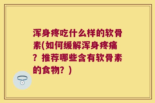 浑身疼吃什么样的软骨素(如何缓解浑身？推荐哪些含有软骨素的食物？)