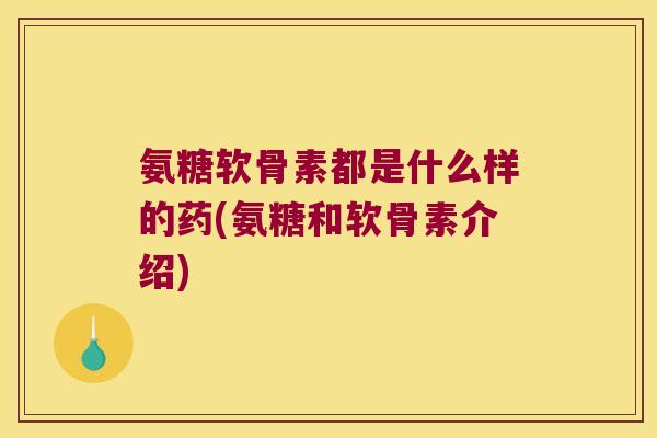 氨糖软骨素都是什么样的药(氨糖和软骨素介绍)