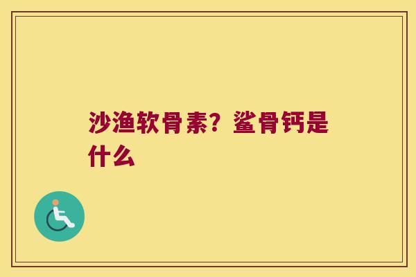 沙渔软骨素?鲨骨钙是什么 沙渔软骨素?鲨骨钙是什么