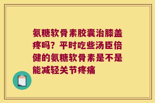 氨糖软骨素胶囊膝盖疼吗?平时吃些汤臣倍健的氨糖软骨素是不是能减轻关节 氨糖软骨素胶囊膝盖疼吗?平时吃些汤臣倍健的氨糖软骨素是不是能减轻关节