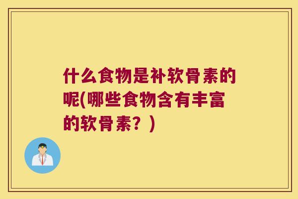 什么食物是补软骨素的呢(哪些食物含有丰富的软骨素?) 什么食物是补软骨素的呢(哪些食物含有丰富的软骨素?)