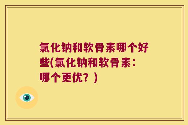 氯化钠和软骨素哪个好些(氯化钠和软骨素：哪个更优？)