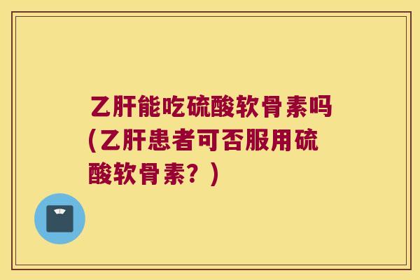 能吃硫酸软骨素吗(患者可否服用硫酸软骨素?) 能吃硫酸软骨素吗(患者可否服用硫酸软骨素?)