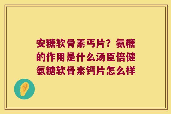 安糖软骨素丐片？氨糖的作用是什么汤臣倍健氨糖软骨素钙片怎么样