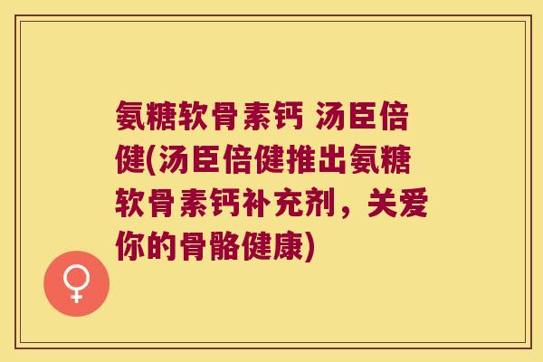 氨糖软骨素钙 汤臣倍健(汤臣倍健推出氨糖软骨素钙补充剂，关爱你的骨骼健康)
