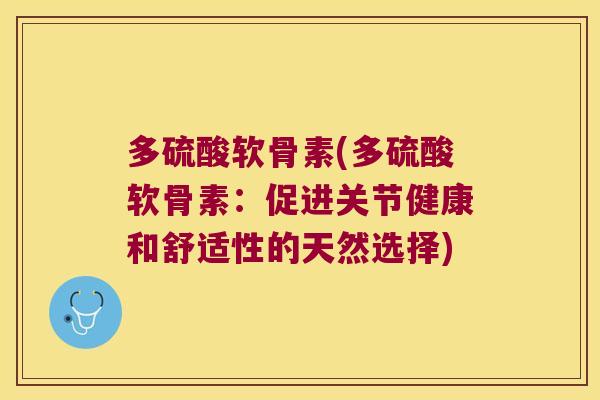 多硫酸软骨素(多硫酸软骨素:促进关节健康和舒适性的天然选择) 多硫酸软骨素(多硫酸软骨素:促进关节健康和舒适性的天然选择)
