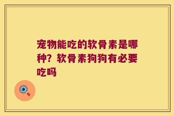 宠物能吃的软骨素是哪种?软骨素狗狗有必要吃吗 宠物能吃的软骨素是哪种?软骨素狗狗有必要吃吗