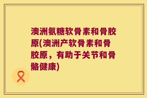 澳洲氨糖软骨素和骨胶原(澳洲产软骨素和骨胶原，有助于关节和骨骼健康)