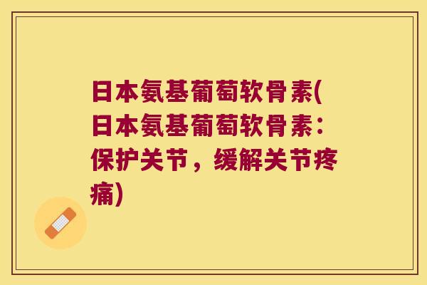 日本氨基葡萄软骨素(日本氨基葡萄软骨素：保护关节，缓解关节)