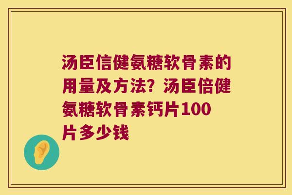 汤臣信健氨糖软骨素的用量及方法?汤臣倍健氨糖软骨素钙片100片多少钱 汤臣信健氨糖软骨素的用量及方法?汤臣倍健氨糖软骨素钙片100片多少钱