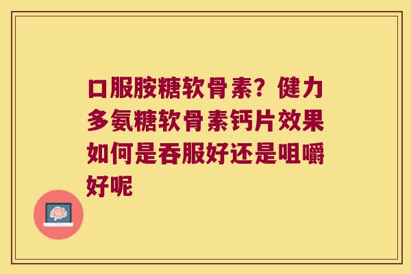口服胺糖软骨素?健力多氨糖软骨素钙片效果如何是吞服好还是咀嚼好呢 口服胺糖软骨素?健力多氨糖软骨素钙片效果如何是吞服好还是咀嚼好呢