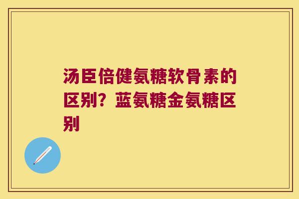 汤臣倍健氨糖软骨素的区别？蓝氨糖金氨糖区别