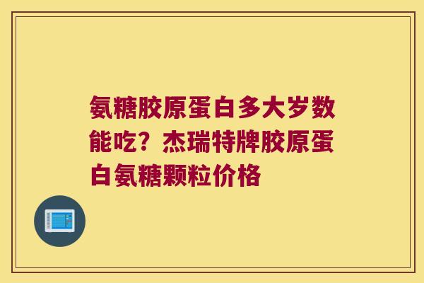 氨糖胶原蛋白多大岁数能吃?杰瑞特牌胶原蛋白氨糖颗粒价格 氨糖胶原蛋白多大岁数能吃?杰瑞特牌胶原蛋白氨糖颗粒价格