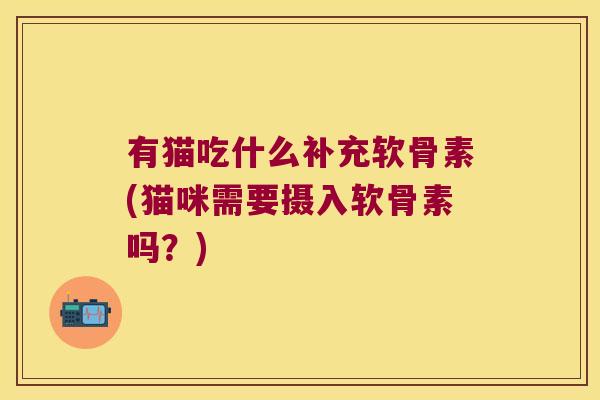 有猫吃什么补充软骨素(猫咪需要摄入软骨素吗？)