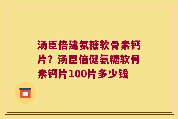 汤臣倍建氨糖软骨素钙片？汤臣倍健氨糖软骨素钙片100片多少钱