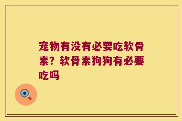 宠物有没有必要吃软骨素?软骨素狗狗有必要吃吗 宠物有没有必要吃软骨素?软骨素狗狗有必要吃吗