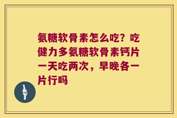 氨糖软骨素怎么吃?吃健力多氨糖软骨素钙片一天吃两次,早晚各一片行吗 氨糖软骨素怎么吃?吃健力多氨糖软骨素钙片一天吃两次,早晚各一片行吗
