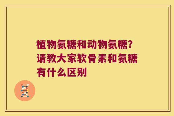 植物氨糖和动物氨糖？请教大家软骨素和氨糖有什么区别