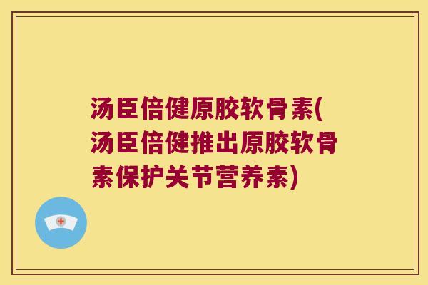 汤臣倍健原胶软骨素(汤臣倍健推出原胶软骨素保护关节营养素)