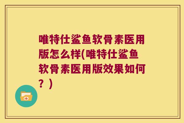 唯特仕鲨鱼软骨素医用版怎么样(唯特仕鲨鱼软骨素医用版效果如何?) 唯特仕鲨鱼软骨素医用版怎么样(唯特仕鲨鱼软骨素医用版效果如何?)