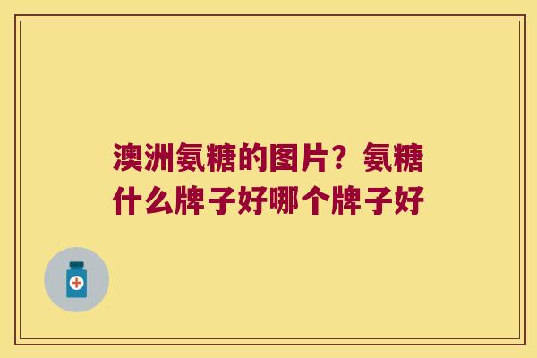 澳洲氨糖的图片?氨糖什么牌子好哪个牌子好 澳洲氨糖的图片?氨糖什么牌子好哪个牌子好