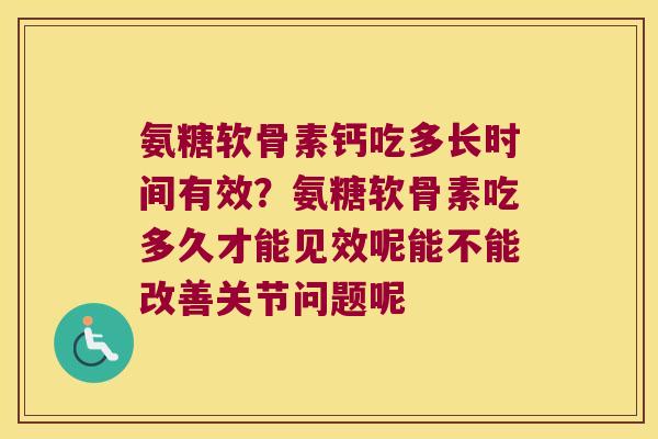 氨糖软骨素钙吃多长时间有效？氨糖软骨素吃多久才能见效呢能不能改善关节问题呢