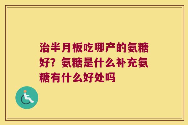 吃哪产的氨糖好？氨糖是什么补充氨糖有什么好处吗