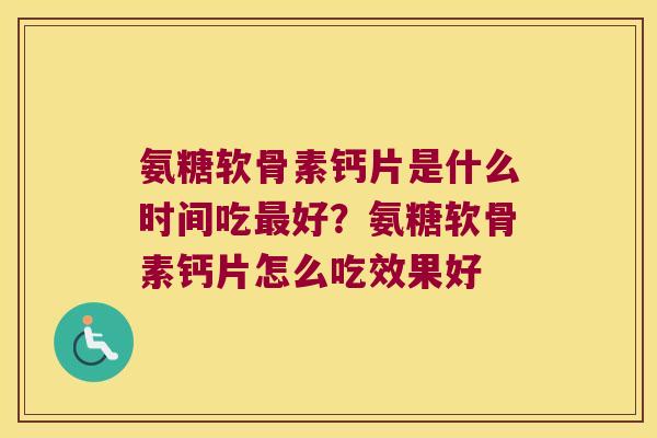 氨糖软骨素钙片是什么时间吃好?氨糖软骨素钙片怎么吃效果好 氨糖软骨素钙片是什么时间吃好?氨糖软骨素钙片怎么吃效果好