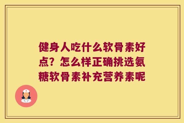 健身人吃什么软骨素好点?怎么样正确挑选氨糖软骨素补充营养素呢 健身人吃什么软骨素好点?怎么样正确挑选氨糖软骨素补充营养素呢