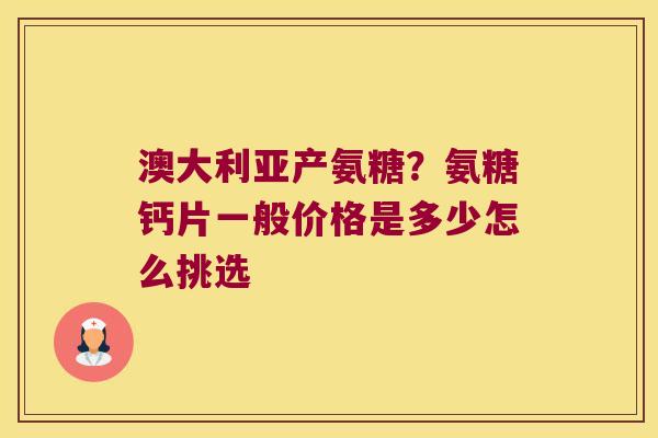澳大利亚产氨糖?氨糖钙片一般价格是多少怎么挑选 澳大利亚产氨糖?氨糖钙片一般价格是多少怎么挑选