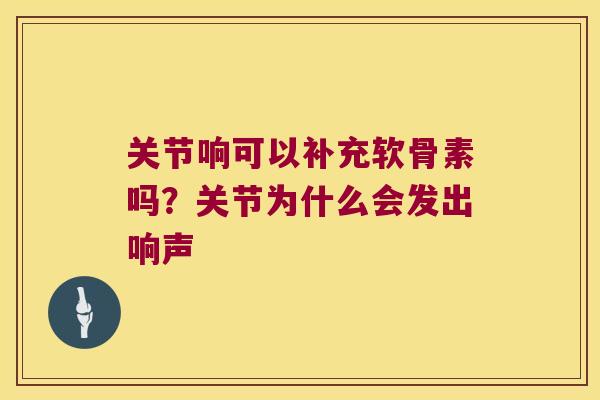 关节响可以补充软骨素吗?关节为什么会发出响声 关节响可以补充软骨素吗?关节为什么会发出响声