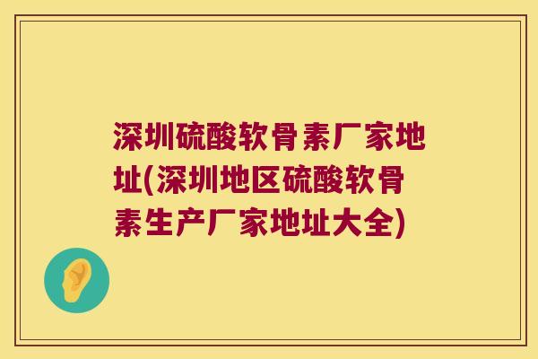 深圳硫酸软骨素厂家地址(深圳地区硫酸软骨素生产厂家地址大全) 深圳硫酸软骨素厂家地址(深圳地区硫酸软骨素生产厂家地址大全)