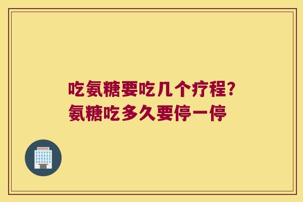 吃氨糖要吃几个疗程？氨糖吃多久要停一停