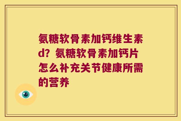 氨糖软骨素加钙维生素d?氨糖软骨素加钙片怎么补充关节健康所需的营养 氨糖软骨素加钙维生素d?氨糖软骨素加钙片怎么补充关节健康所需的营养