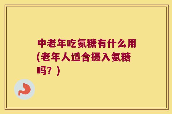 中老年吃氨糖有什么用(老年人适合摄入氨糖吗？)