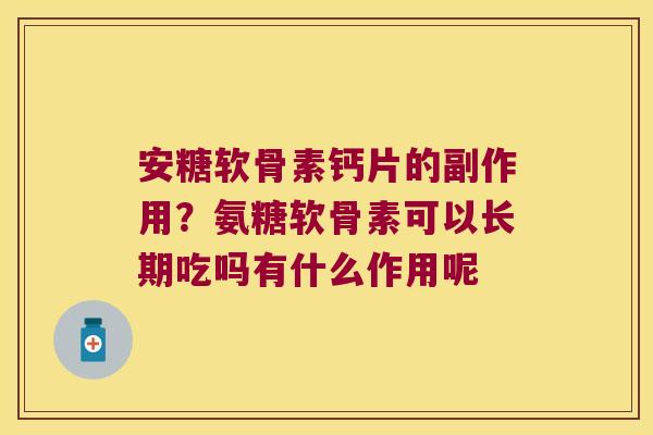 安糖软骨素钙片的副作用?氨糖软骨素可以长期吃吗有什么作用呢 安糖软骨素钙片的副作用?氨糖软骨素可以长期吃吗有什么作用呢