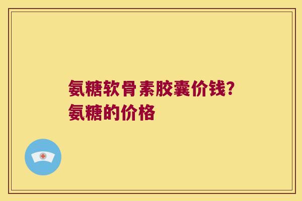氨糖软骨素胶囊价钱？氨糖的价格