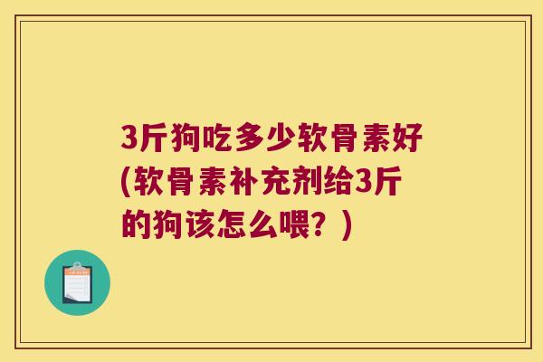 3斤狗吃多少软骨素好(软骨素补充剂给3斤的狗该怎么喂?) 3斤狗吃多少软骨素好(软骨素补充剂给3斤的狗该怎么喂?)