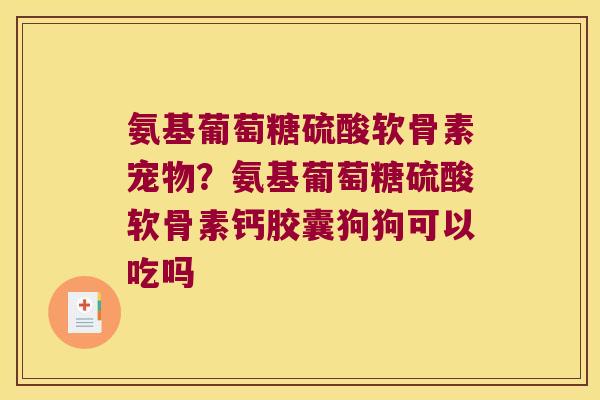 氨基葡萄糖硫酸软骨素宠物?氨基葡萄糖硫酸软骨素钙胶囊狗狗可以吃吗 氨基葡萄糖硫酸软骨素宠物?氨基葡萄糖硫酸软骨素钙胶囊狗狗可以吃吗