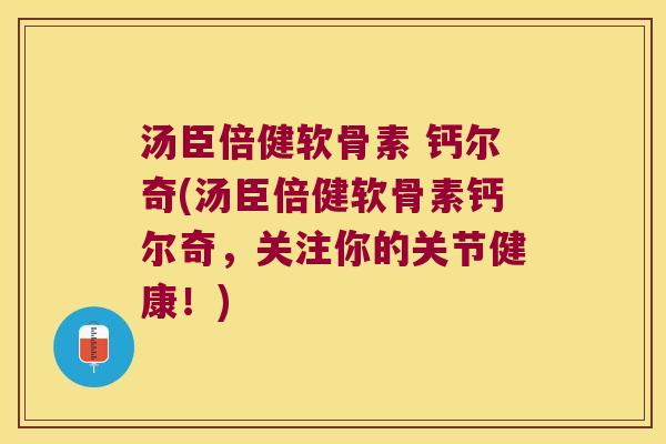 汤臣倍健软骨素 钙尔奇(汤臣倍健软骨素钙尔奇，关注你的关节健康！)