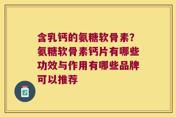 含乳钙的氨糖软骨素?氨糖软骨素钙片有哪些功效与作用有哪些品牌可以推荐 含乳钙的氨糖软骨素?氨糖软骨素钙片有哪些功效与作用有哪些品牌可以推荐