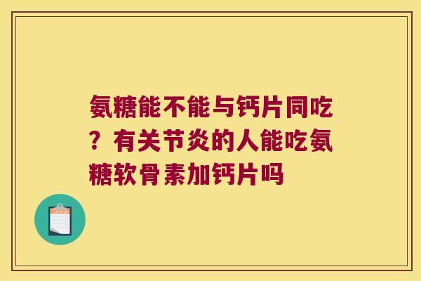 氨糖能不能与钙片同吃?有的人能吃氨糖软骨素加钙片吗 氨糖能不能与钙片同吃?有的人能吃氨糖软骨素加钙片吗