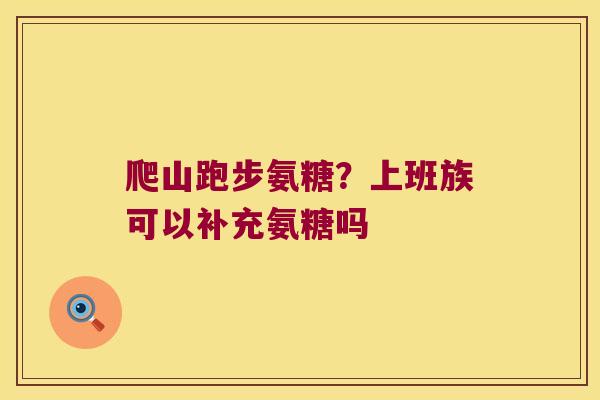 爬山跑步氨糖？上班族可以补充氨糖吗