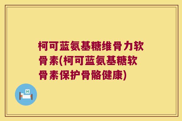 柯可蓝氨基糖维骨力软骨素(柯可蓝氨基糖软骨素保护骨骼健康) 柯可蓝氨基糖维骨力软骨素(柯可蓝氨基糖软骨素保护骨骼健康)